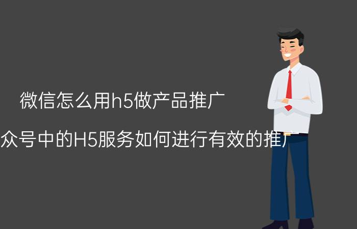 微信怎么用h5做产品推广 微信公众号中的H5服务如何进行有效的推广？